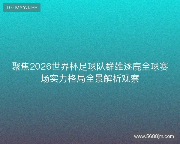 聚焦2026世界杯足球队群雄逐鹿全球赛场实力格局全景解析观察