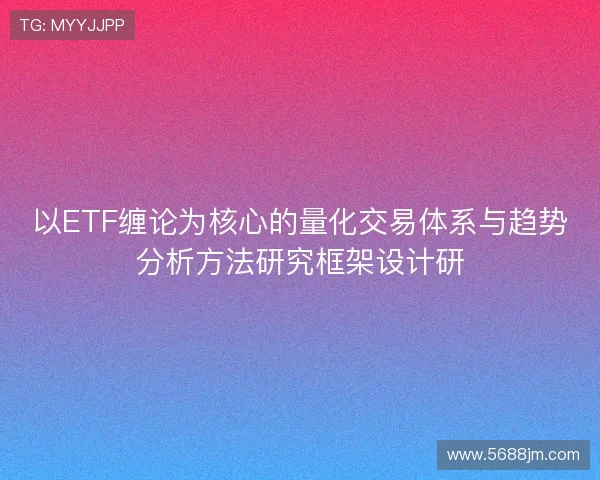 以ETF缠论为核心的量化交易体系与趋势分析方法研究框架设计研 以ETF缠论为核心的量化交易体系与趋势分析方法研究框架设计研