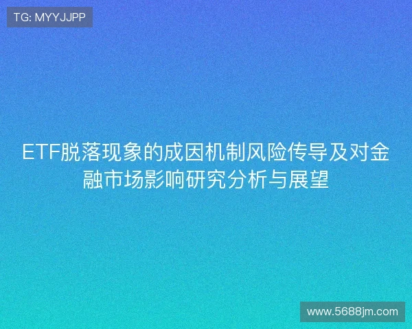 ETF脱落现象的成因机制风险传导及对金融市场影响研究分析与展望 ETF脱落现象的成因机制风险传导及对金融市场影响研究分析与展望